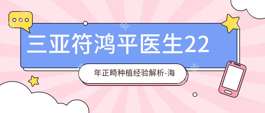 三亚符鸿平医生22年正畸种植经验解析-海口微笑口腔隐适美认证医生