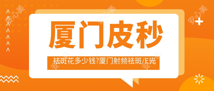 厦门皮秒祛斑花多少钱?厦门射频祛斑/E光去黄褐斑/激光祛黄褐斑收费实惠