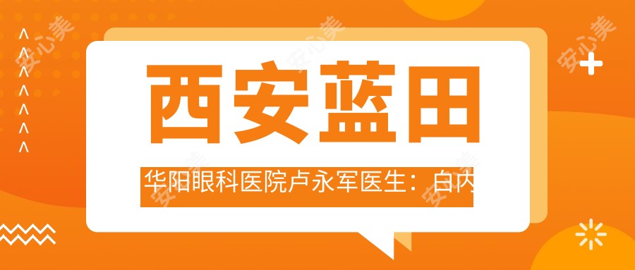 西安蓝田华阳眼科医院卢永军医生:白内障青光眼治疗医生解析