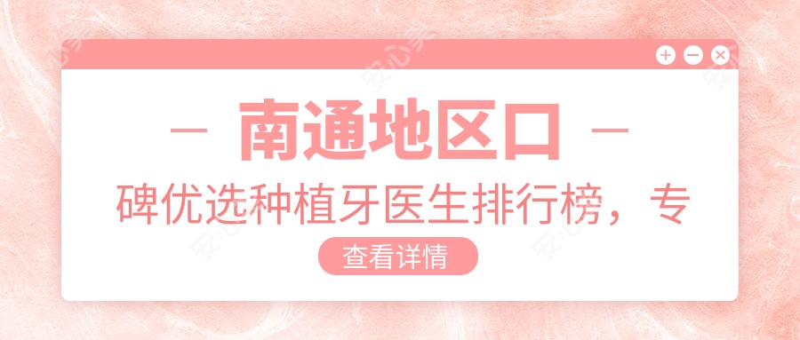 南通地区口碑优选种植牙医生排行榜,种牙医生名单参考