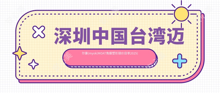 深圳国内迈尔康(myok)MOAT角膜塑形镜价目单2025(深圳爱视眼科医院4868元起/深圳博爱曙光医院眼科（定点）4850起)