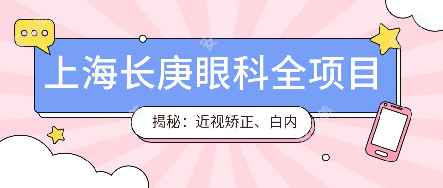 上海长庚眼科全项目揭秘：近视矫正、白内障手术价格一览，性价比之选！