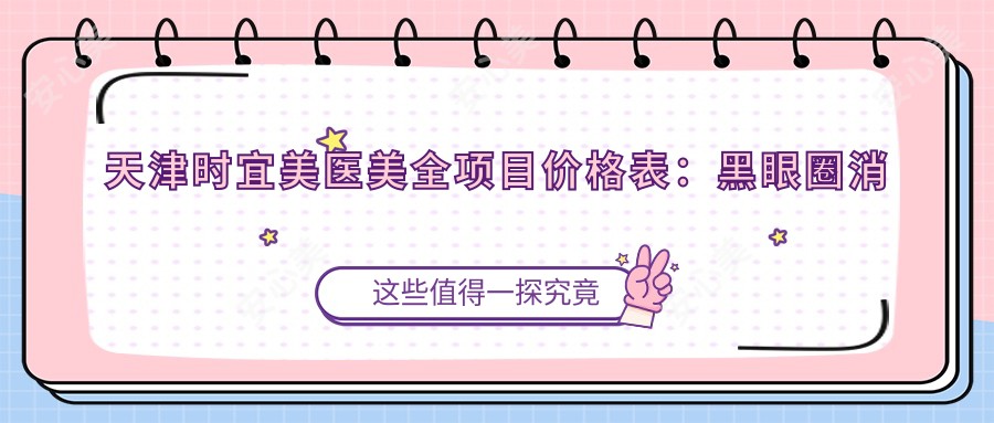 天津时宜美医美全项目价格表:黑眼圈消除|精细埋线双眼皮|开眼角实惠|眼部整形|祛斑方案|轮廓塑形|吸脂塑形|玻尿酸填充|眼袋去除|胸部美化|苹果肌饱满术|鼻部微雕|面部提升术|脂肪填充全解析,费用透明一览!