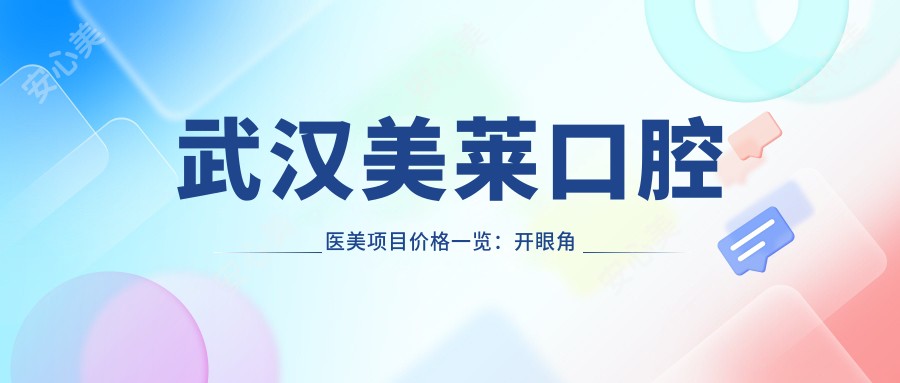 武汉美莱口腔医美项目价格一览:开眼角至鼻综合2999+|牙齿矫正实惠6888+|眼袋消除至面部提升4580+