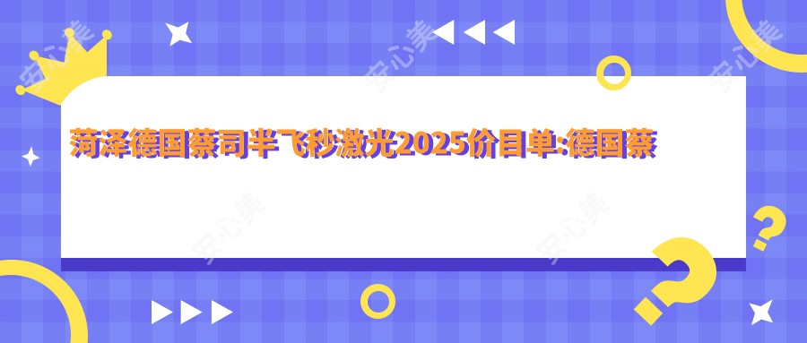 菏泽德国蔡司半飞秒激光2025价目单:德国蔡司smile3.0半飞秒激光1.5万+德国蔡司3.0+蔡司mel90半飞秒激光1.5万+德国蔡司微雕C+半飞秒1.8万+德国阿玛仕750rs半飞秒激光1.2万+
