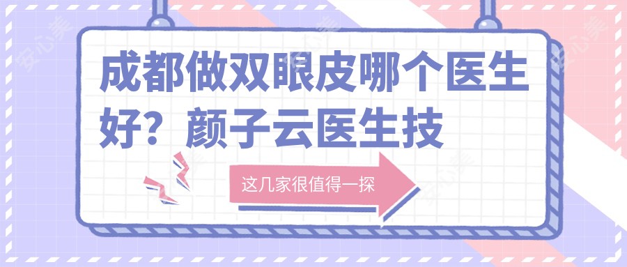 成都做双眼皮哪个医生好?颜子云医生技术精细,实例自然!附医院预约方式