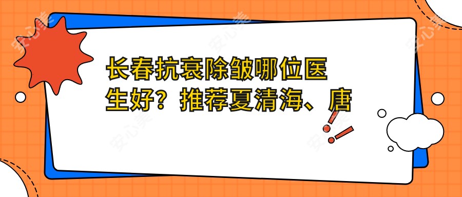 长春抗衰除皱哪位医生好?推荐夏清海、唐爱东、王广平三位医生
