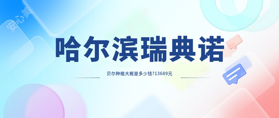 哈尔滨瑞典诺贝尔种植大概是多少钱?13689元可做,术前指南教你不被坑