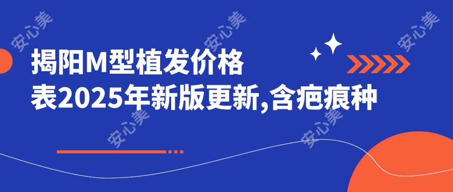 揭阳M型植发价格表2025年新版更新,含疤痕种植/自体毛发移植/fut植发价格明细