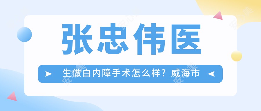 张忠伟医生做白内障手术怎么样?威海市立医院眼科博士擅长眼底病治疗