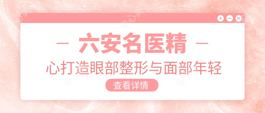 六安名医精心打造眼部整形与面部年轻化排行榜