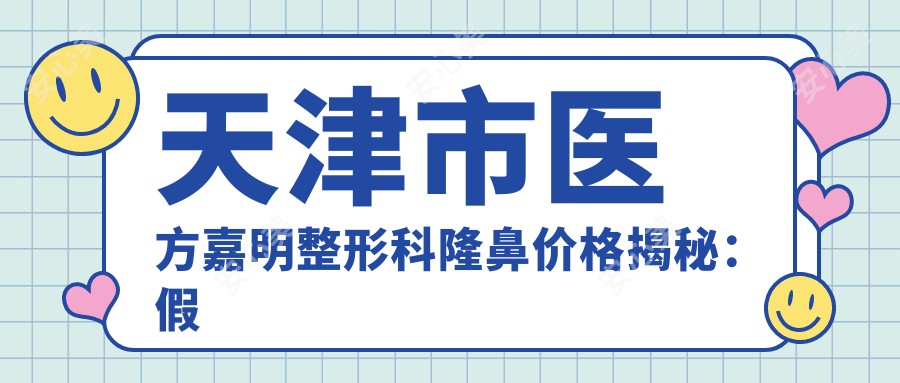 天津市医方嘉明整形科隆鼻价格揭秘:假体隆鼻1W+ 玻尿酸隆鼻5K+ 自体软骨隆鼻2W+