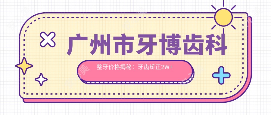 广州市牙博齿科整牙价格揭秘：牙齿矫正2W+ 牙齿美白1K+ 种植牙8K+