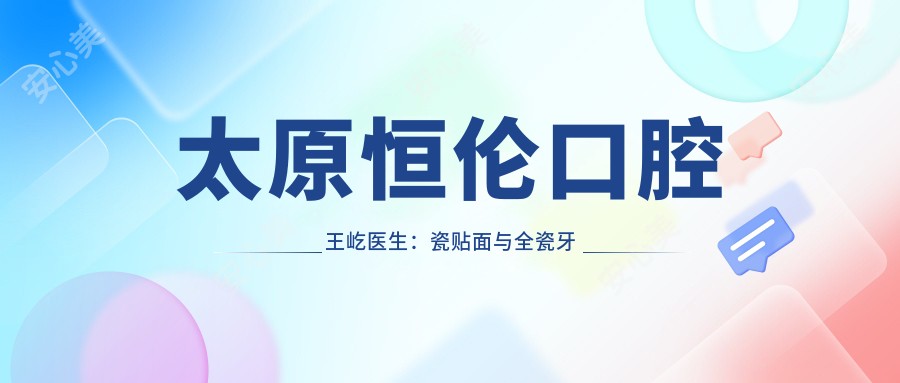 太原恒伦口腔王屹医生:瓷贴面与全瓷牙修复医生