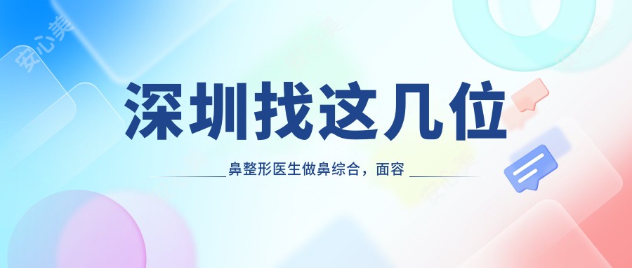 深圳找这几位鼻整形医生做鼻综合,面容焕新颜