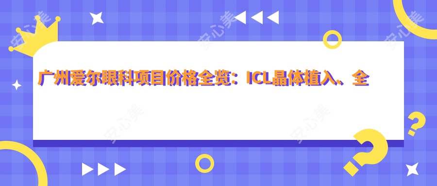 广州爱尔眼科项目价格全览:ICL晶体植入、全飞秒近视矫正、准分子激光等费用明细