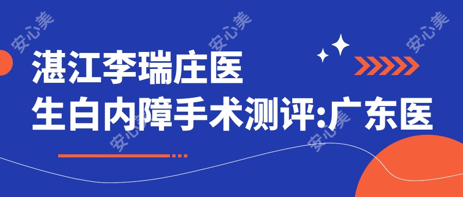 湛江李瑞庄医生白内障手术测评:广东医大附院眼科医生技术稳准,术后恢复较快且疗效稳定