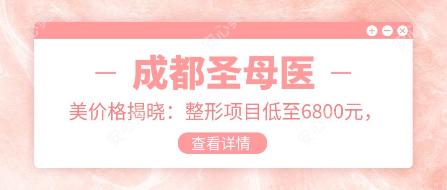 成都圣母医美价格揭晓：整形项目低至6800元，全表速递享不停！