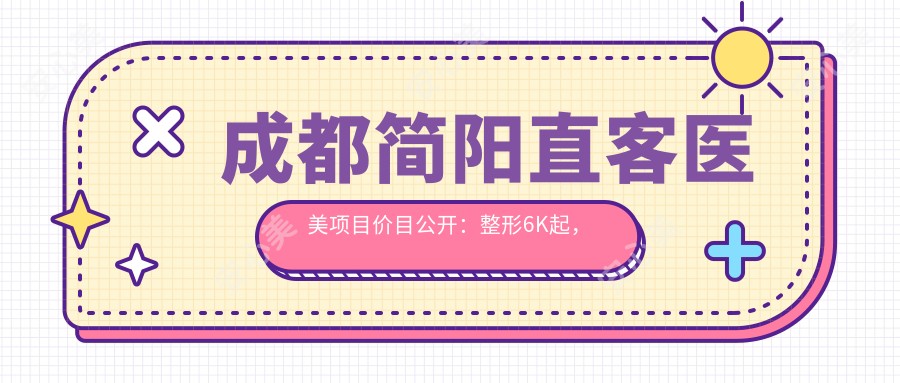 成都简阳直客医美项目价目公开:整形6K起,皮肤管理8K起,微整形9K起