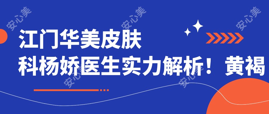 江门华美皮肤科杨娇医生实力解析!黄褐斑痤疮联合美肤方案大公开!