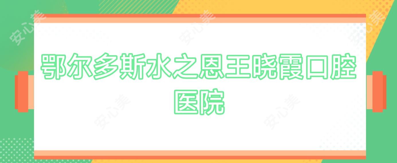 鄂尔多斯水之恩王晓霞口腔医院