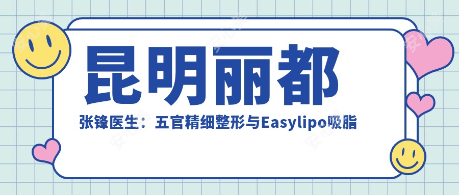 昆明丽都张锋医生:五官精细整形与Easylipo吸脂塑形医生