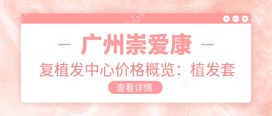 广州崇爱好转植发中心价格概览：植发套餐|疤痕修复|发际线调整费用详解