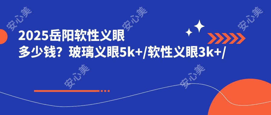 2025岳阳软性义眼多少钱?玻璃义眼5k+/软性义眼3k+/树脂义眼0.5k+