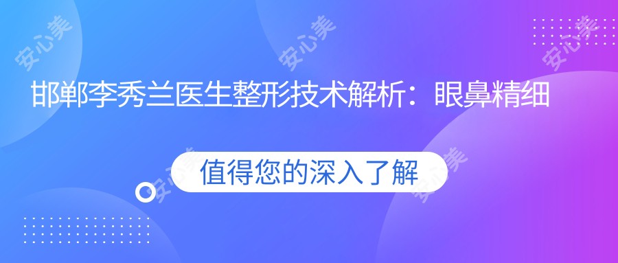 邯郸李秀兰医生整形技术解析:眼鼻精细化与无痕丰胸实例分享