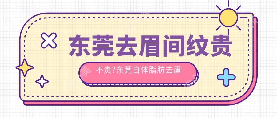 东莞去眉间纹贵不贵?东莞自体脂肪去眉间纹/脉冲光去眉间纹/玻尿酸去眉间纹收费低