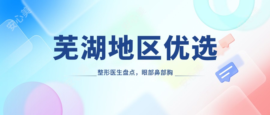 芜湖地区优选整形医生盘点,眼部鼻部胸部等美容项目备受好评!
