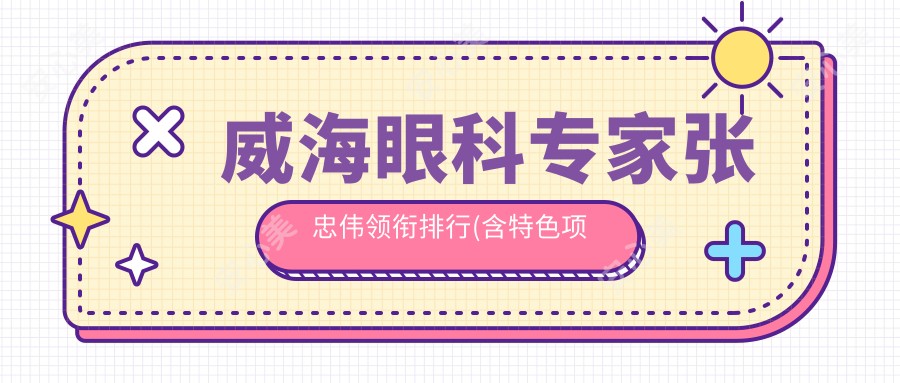 威海眼科医生张忠伟领衔排行(含特色项目+费用)_威海眼科优选指南