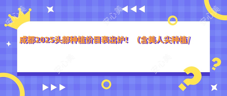 成都2025头部种植价目表出炉！（含美人尖种植/天宫线植发收费价格表）