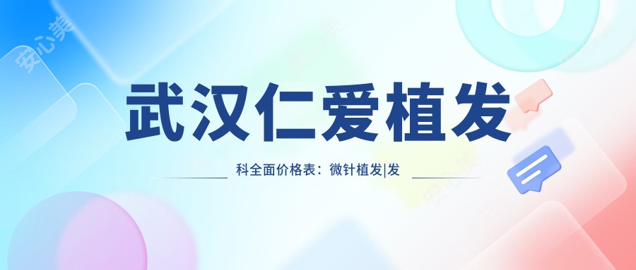 武汉仁爱植发科多面价格表:微针植发|发际线调整|FUE等20+项目费用详解