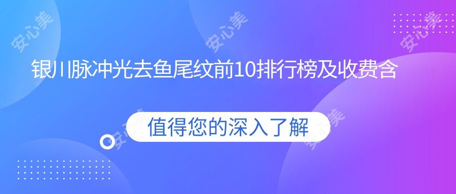 银川脉冲光去鱼尾纹前10排行榜及收费含微晶磨皮去鱼尾纹/电波拉皮去鱼尾纹/射频去鱼尾纹价格汇总