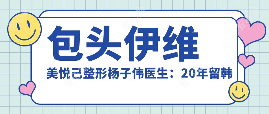 包头伊维美悦己整形杨子伟医生:20年留韩经验打造自然五官与隆胸