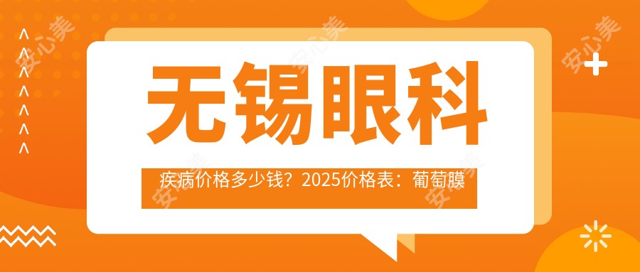 无锡眼科疾病价格多少钱?2025价格表:葡萄膜炎10000元起、干眼病1500元起
