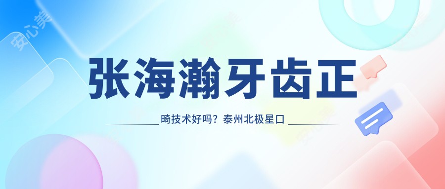 张海瀚牙齿正畸技术好吗?泰州北极星口腔医生信息一览