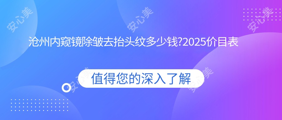 沧州内窥镜除皱去抬头纹多少钱?2025价目表出炉了~沧州内窥镜除皱去抬头纹具体价格快来看!