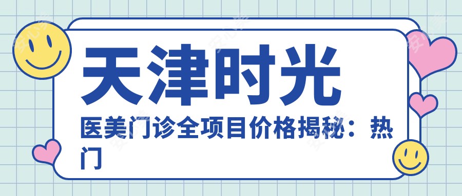 天津时光医美门诊全项目价格揭秘:热门微整、皮肤管理一网打尽