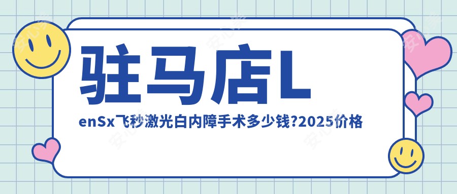 驻马店LenSx飞秒激光白内障手术多少钱?2025价格表发布了~驻马店LenSx飞秒激光白内障手术收费标准快点看!