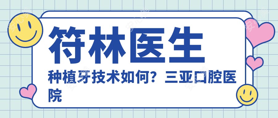 符林医生种植牙技术如何?三亚口腔医院医生信息一览
