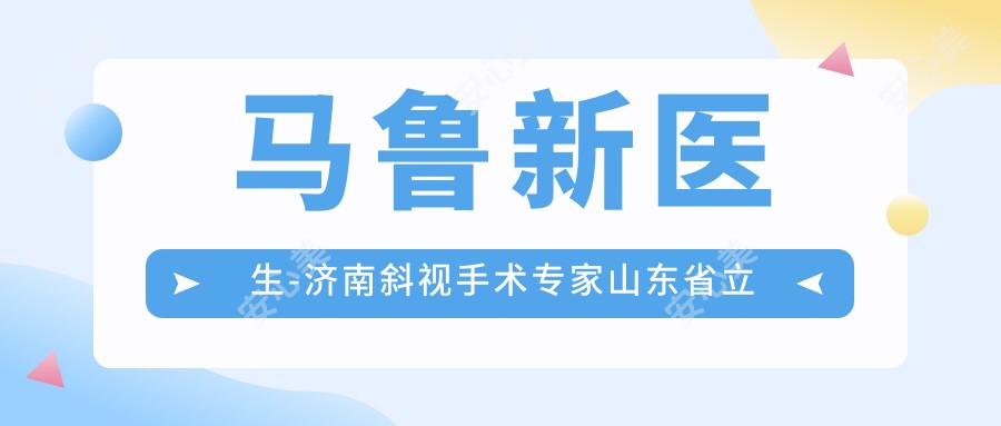 马鲁新医生-济南斜视手术医生山东省立医院眼科实力解析