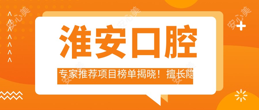 淮安口腔医生推荐项目榜单揭晓!擅长隐形矫正种植,技术精细,地址详情一网打尽!