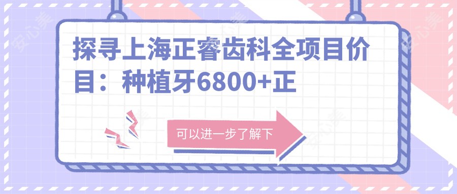 探寻上海正睿齿科全项目价目:种植牙6800+正畸12000+基础补牙300元起实惠优选