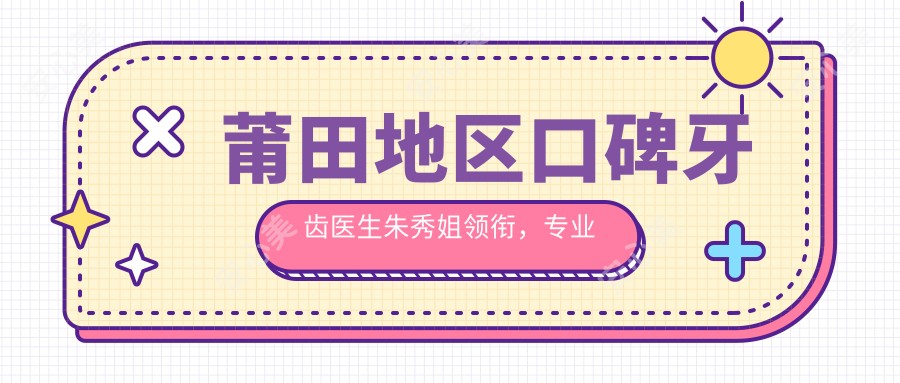 莆田地区口碑牙齿医生朱秀姐领衔,解决牙齿畸形修复美白