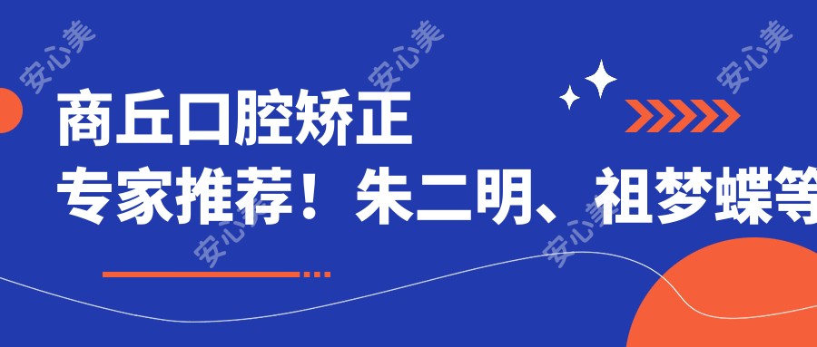 商丘口腔矫正医生推荐!朱二明、祖梦蝶等正畸高手,人工种植牙与牙齿矫正技术精细,口碑优良!