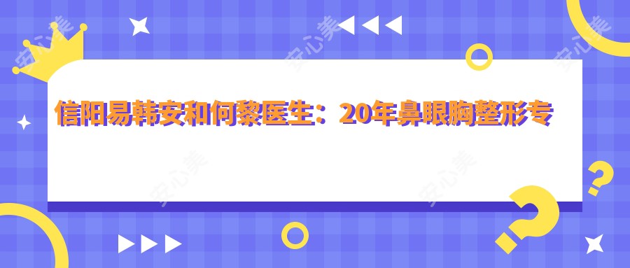 信阳易韩安和何黎医生:20年鼻眼胸整形医生实例解析
