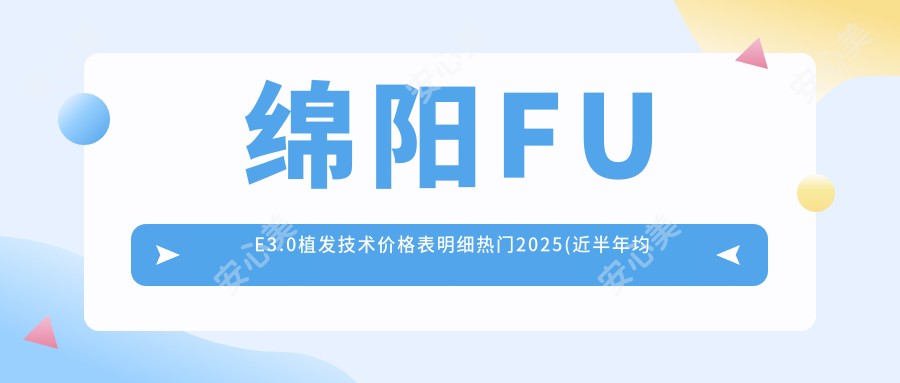 绵阳FUE3.0植发技术价格表明细热门2025(近半年均价为:9880元)