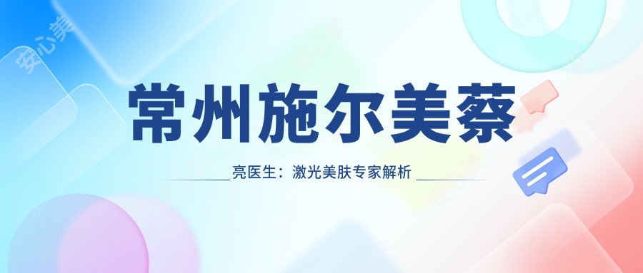 常州施尔美蔡亮医生:激光美肤医生解析抗衰除皱与色素治疗